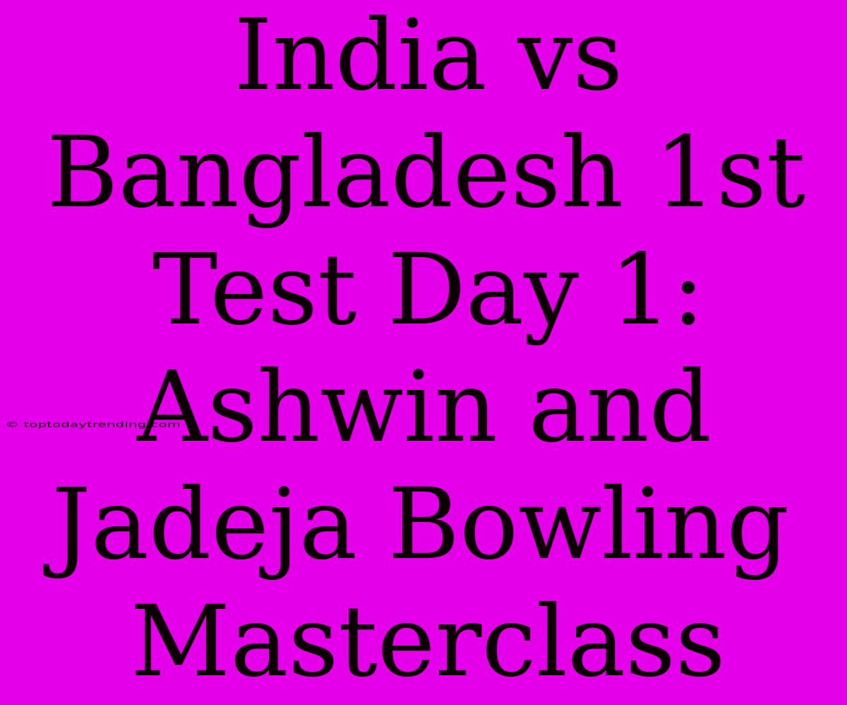 India Vs Bangladesh 1st Test Day 1: Ashwin And Jadeja Bowling Masterclass