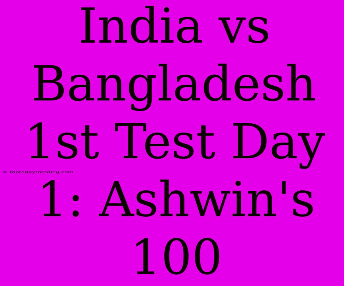 India Vs Bangladesh 1st Test Day 1: Ashwin's 100