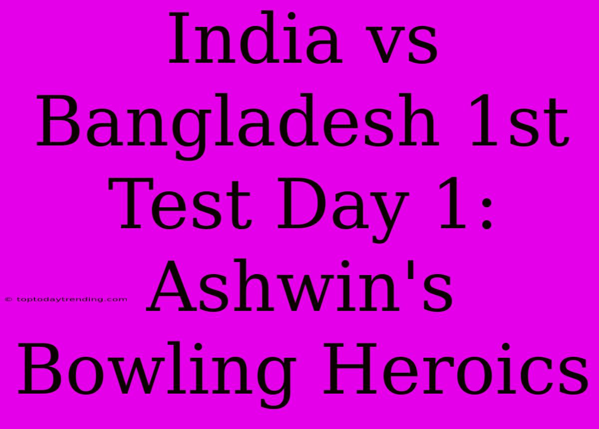 India Vs Bangladesh 1st Test Day 1: Ashwin's Bowling Heroics