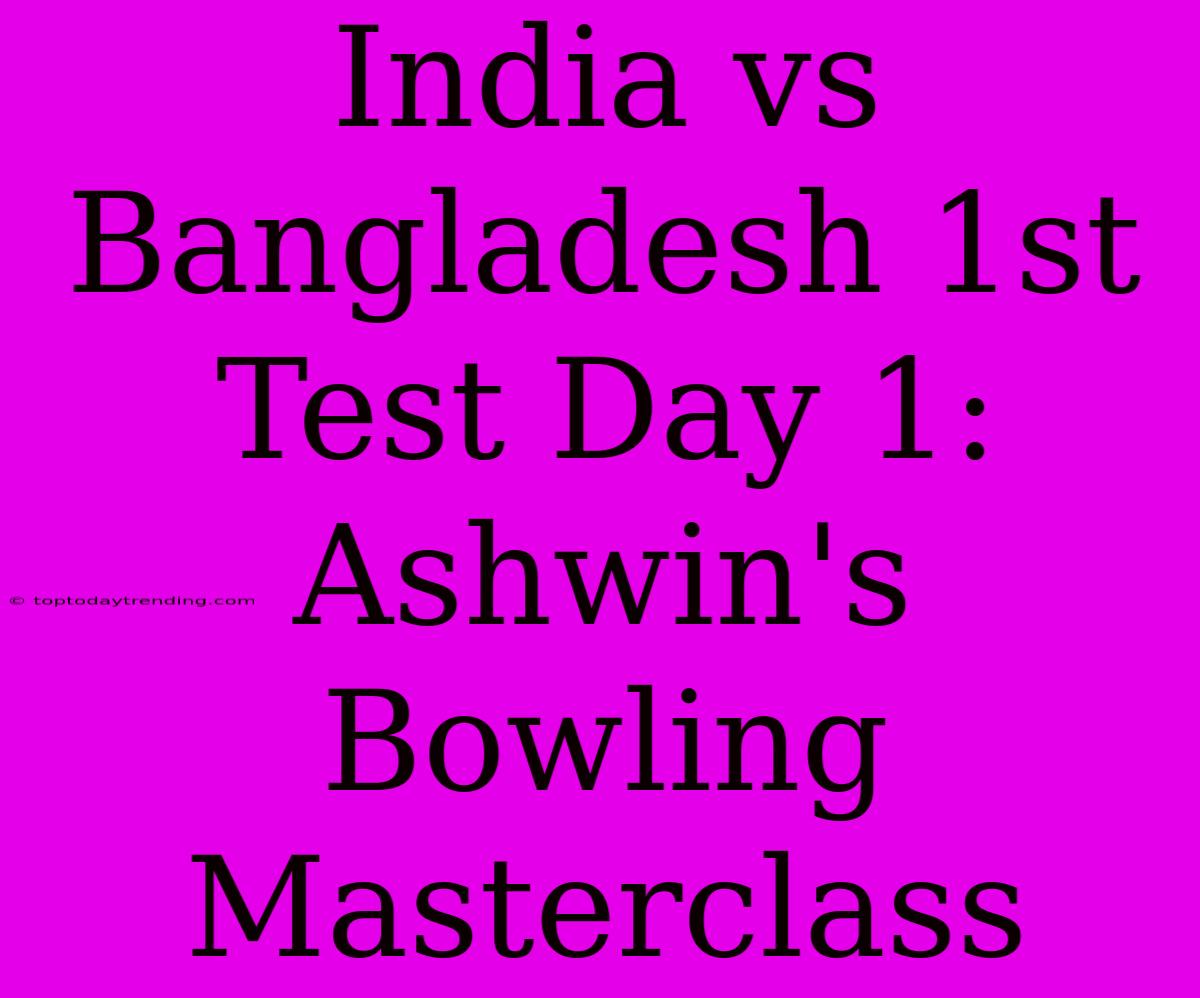 India Vs Bangladesh 1st Test Day 1: Ashwin's Bowling Masterclass