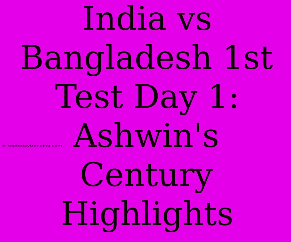 India Vs Bangladesh 1st Test Day 1: Ashwin's Century Highlights