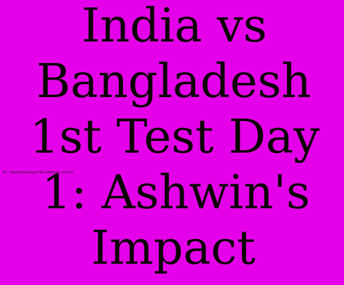 India Vs Bangladesh 1st Test Day 1: Ashwin's Impact