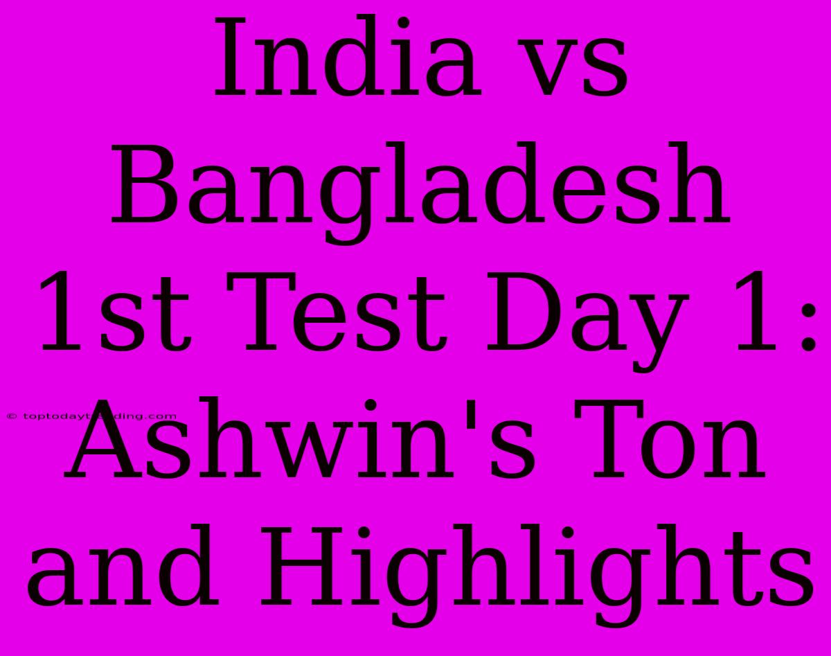 India Vs Bangladesh 1st Test Day 1: Ashwin's Ton And Highlights