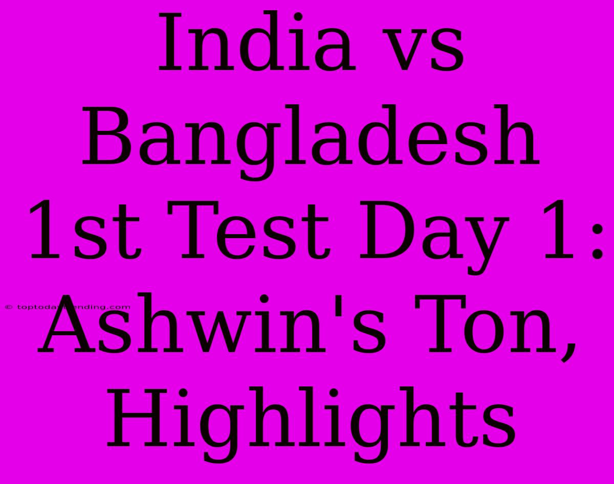 India Vs Bangladesh 1st Test Day 1: Ashwin's Ton, Highlights