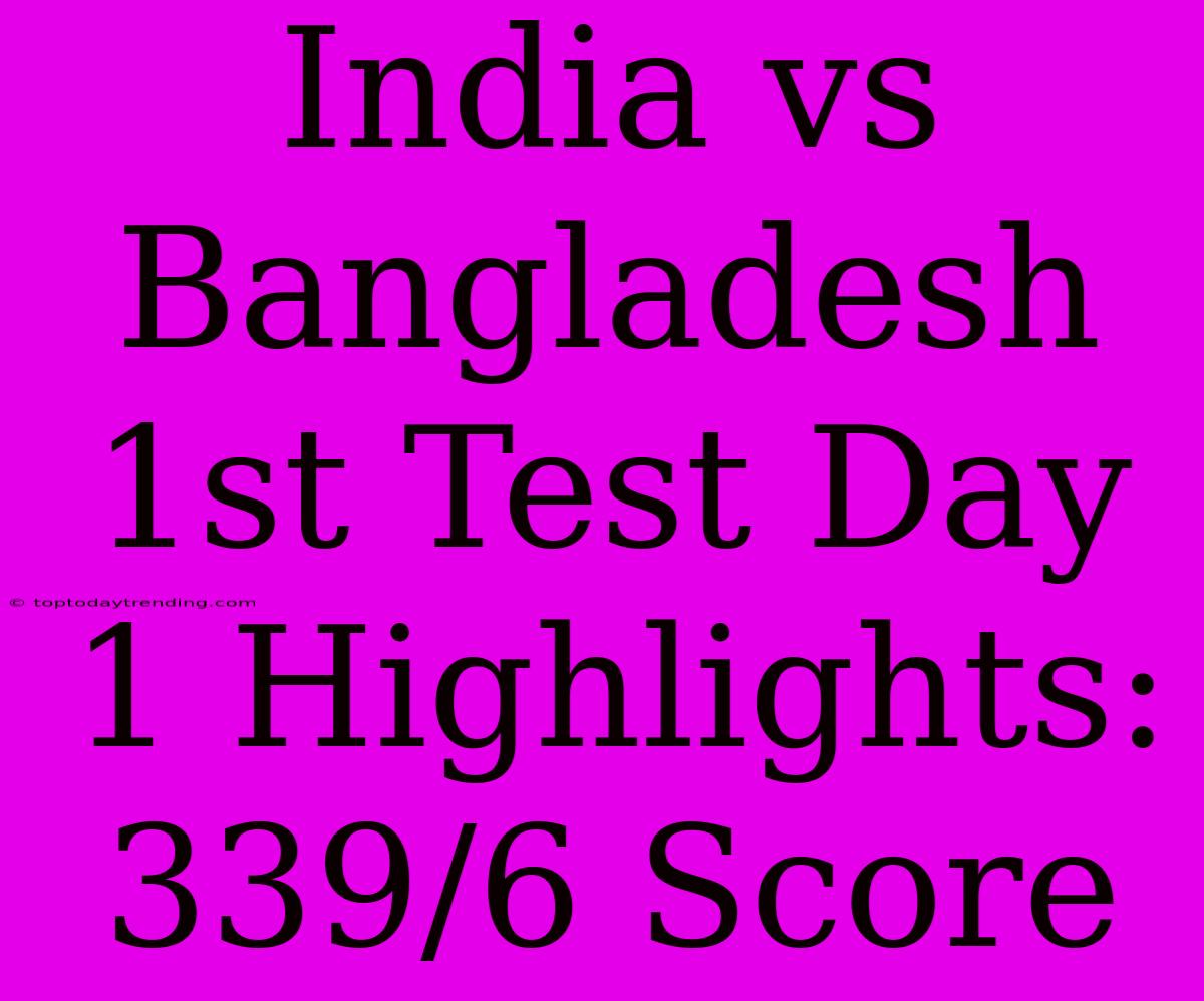 India Vs Bangladesh 1st Test Day 1 Highlights: 339/6 Score