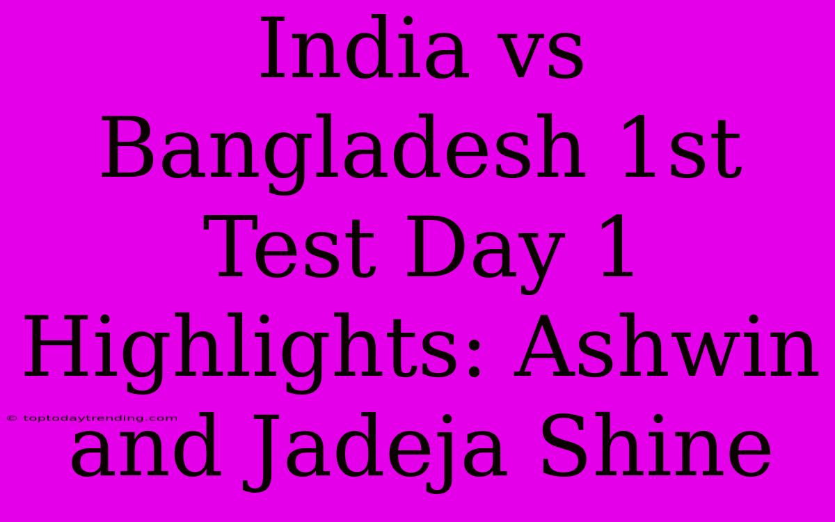 India Vs Bangladesh 1st Test Day 1 Highlights: Ashwin And Jadeja Shine