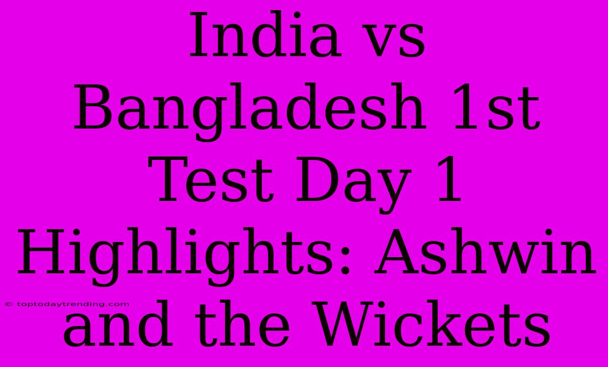 India Vs Bangladesh 1st Test Day 1 Highlights: Ashwin And The Wickets