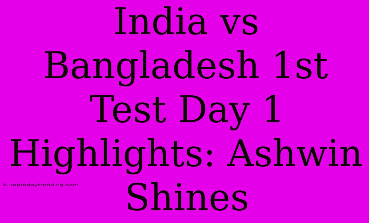 India Vs Bangladesh 1st Test Day 1 Highlights: Ashwin Shines