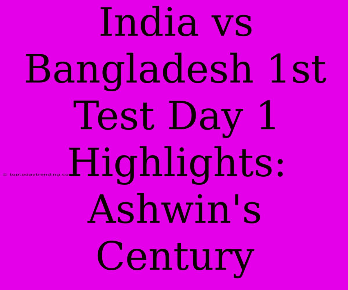 India Vs Bangladesh 1st Test Day 1 Highlights: Ashwin's Century