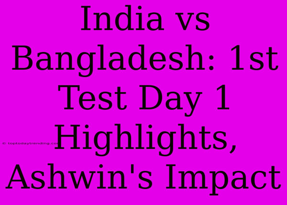 India Vs Bangladesh: 1st Test Day 1 Highlights, Ashwin's Impact