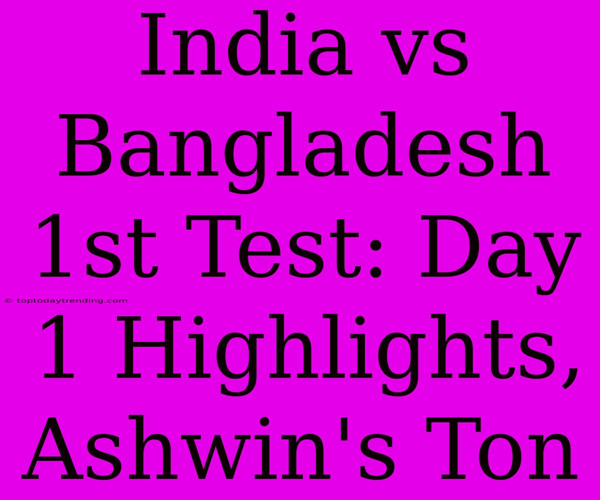 India Vs Bangladesh 1st Test: Day 1 Highlights, Ashwin's Ton