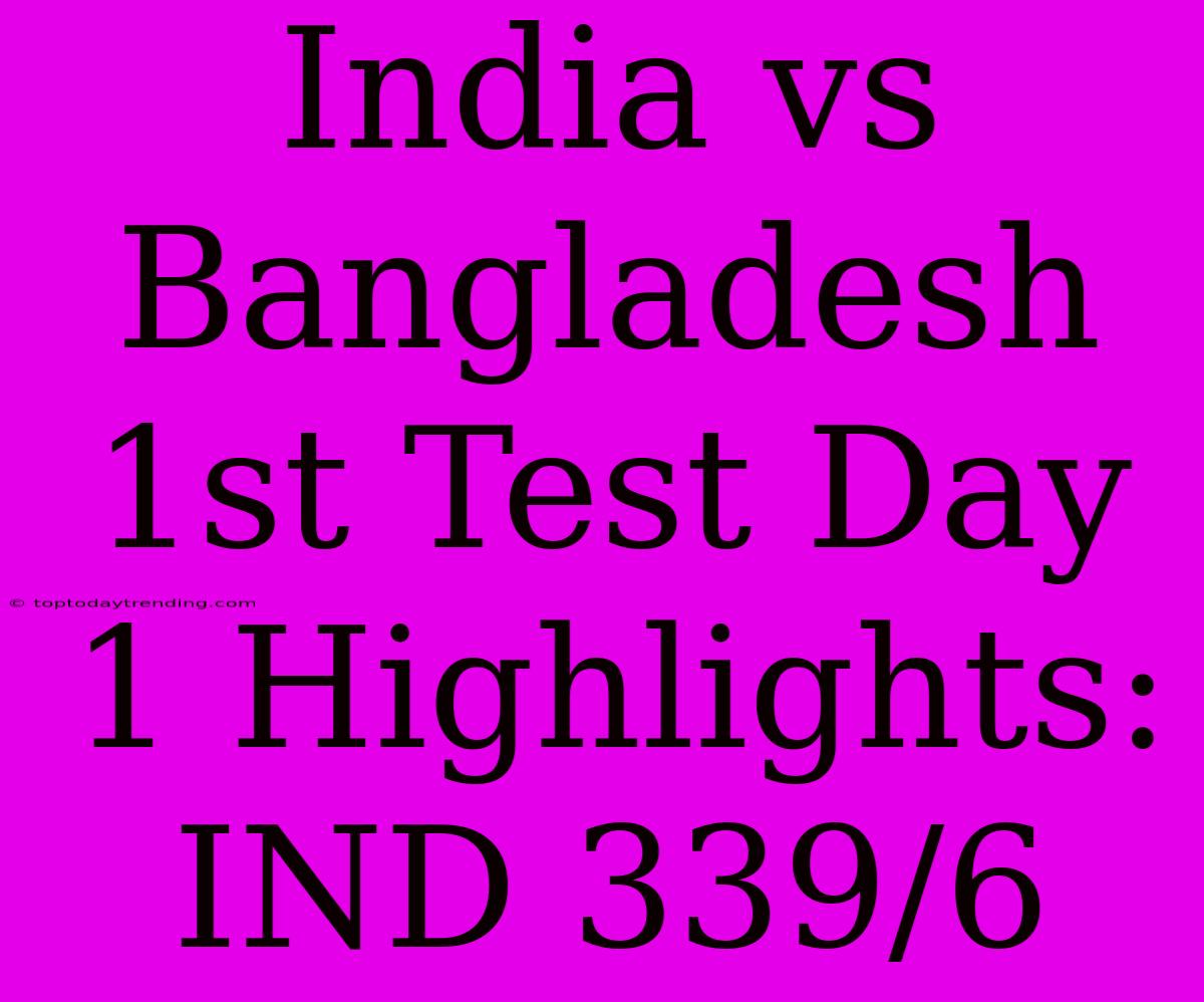 India Vs Bangladesh 1st Test Day 1 Highlights: IND 339/6