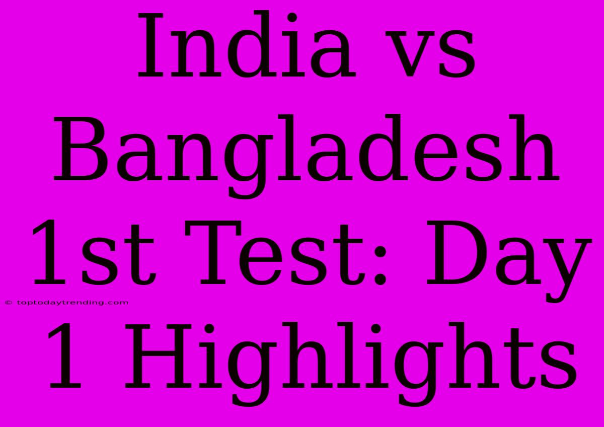 India Vs Bangladesh 1st Test: Day 1 Highlights