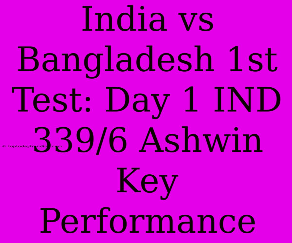 India Vs Bangladesh 1st Test: Day 1 IND 339/6 Ashwin Key Performance