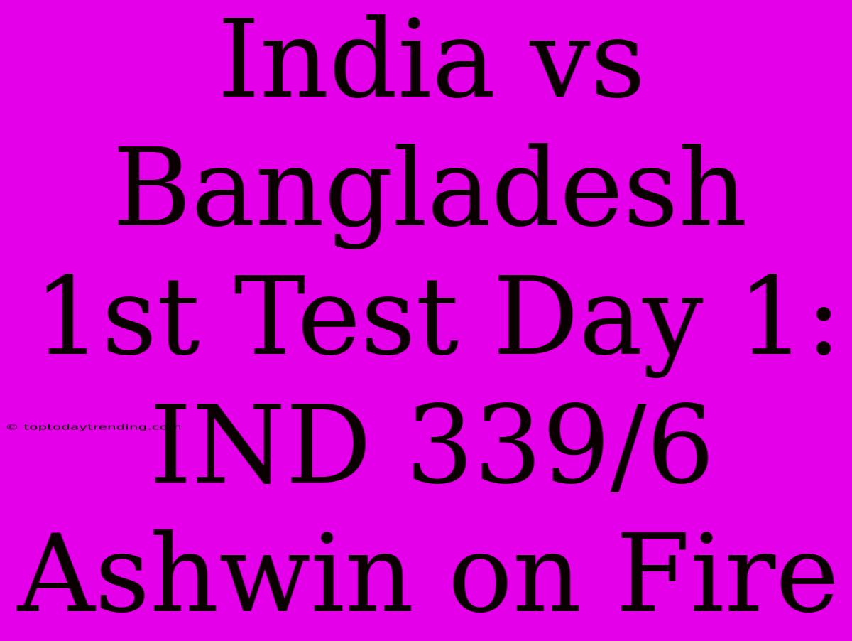 India Vs Bangladesh 1st Test Day 1: IND 339/6 Ashwin On Fire