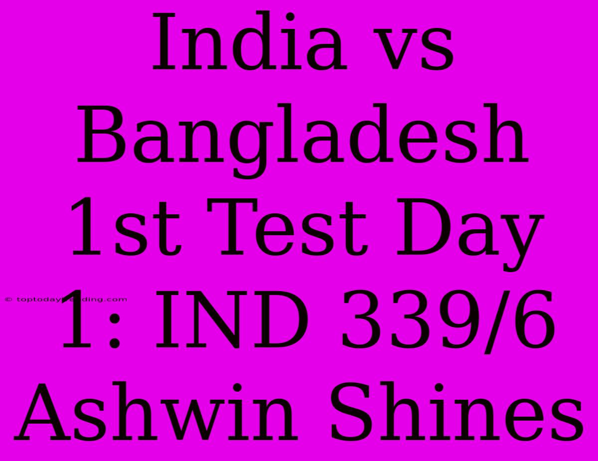 India Vs Bangladesh 1st Test Day 1: IND 339/6 Ashwin Shines