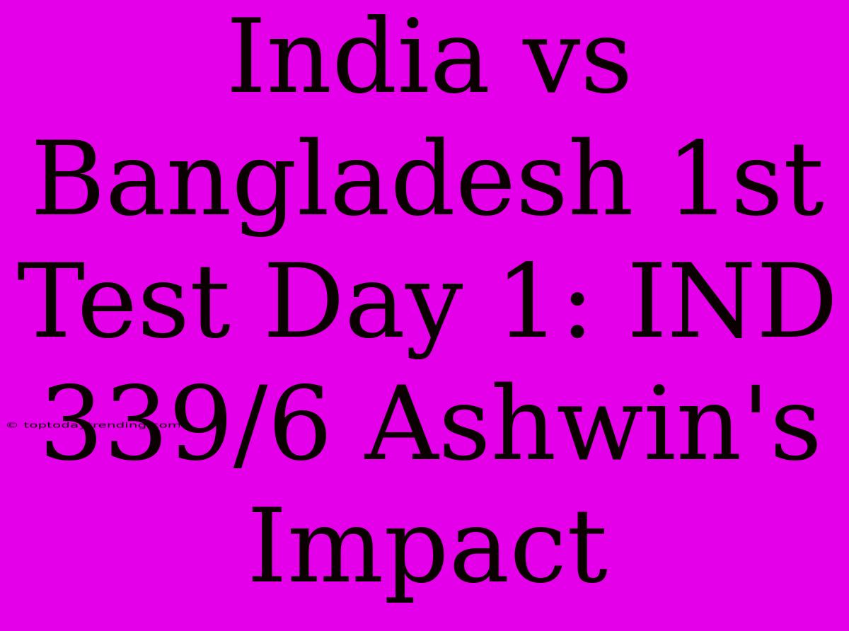 India Vs Bangladesh 1st Test Day 1: IND 339/6 Ashwin's Impact