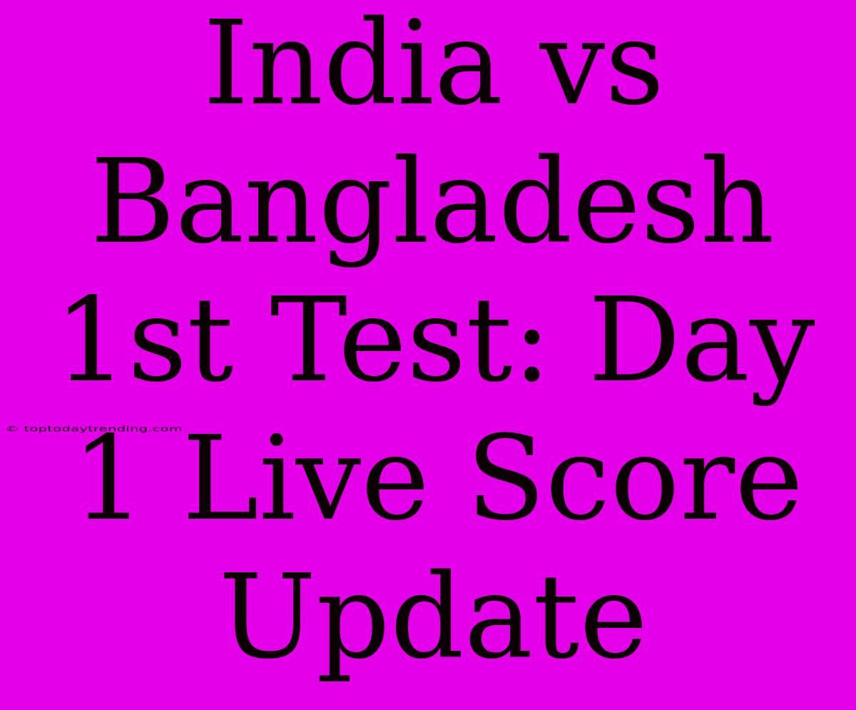 India Vs Bangladesh 1st Test: Day 1 Live Score Update