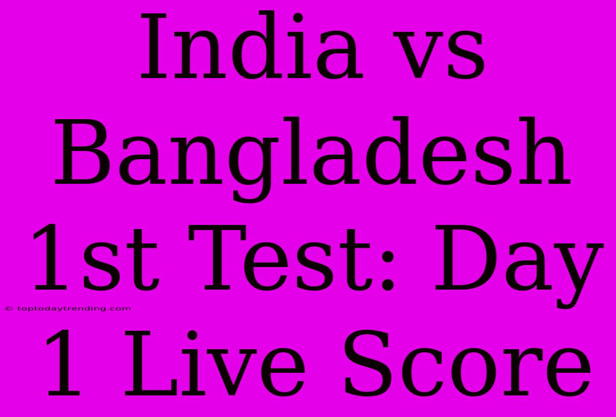 India Vs Bangladesh 1st Test: Day 1 Live Score