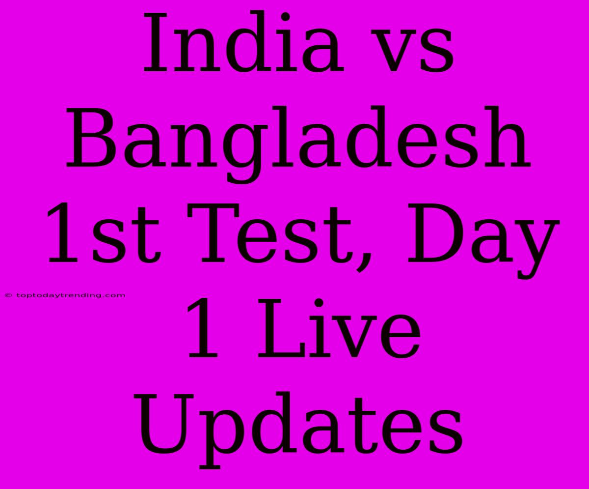 India Vs Bangladesh 1st Test, Day 1 Live Updates