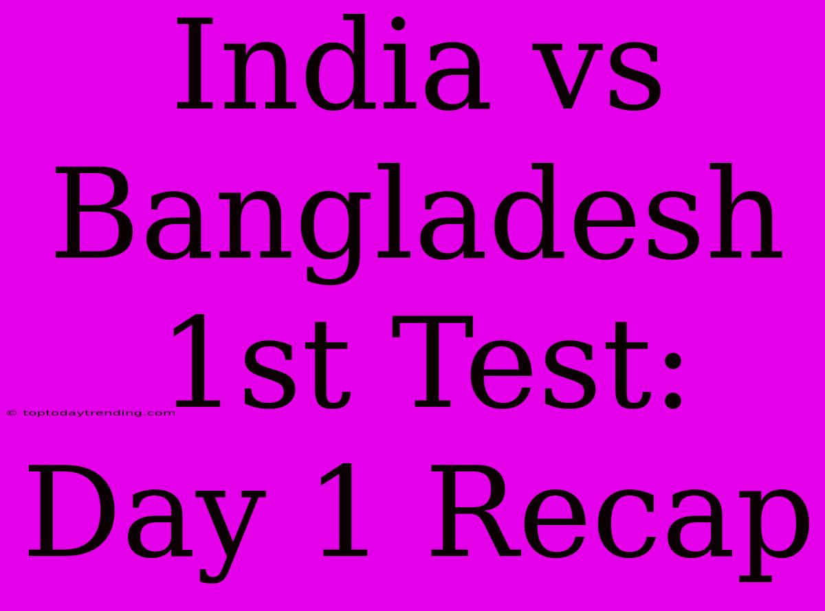 India Vs Bangladesh 1st Test: Day 1 Recap