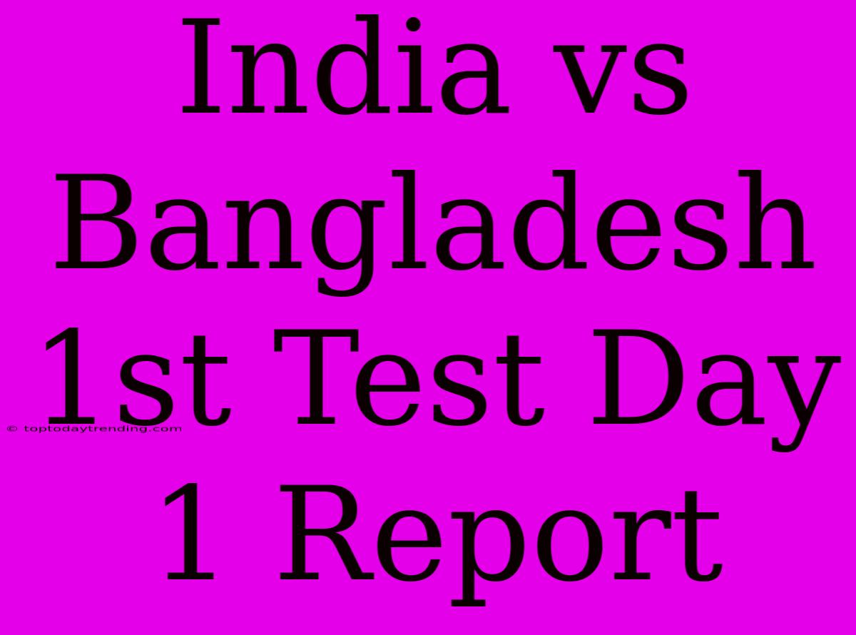 India Vs Bangladesh 1st Test Day 1 Report