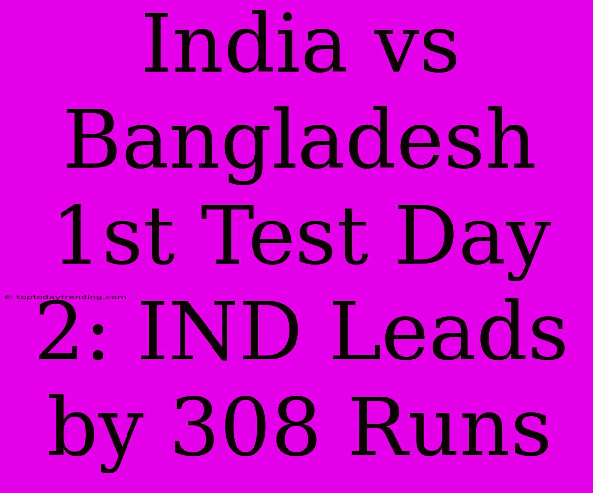 India Vs Bangladesh 1st Test Day 2: IND Leads By 308 Runs