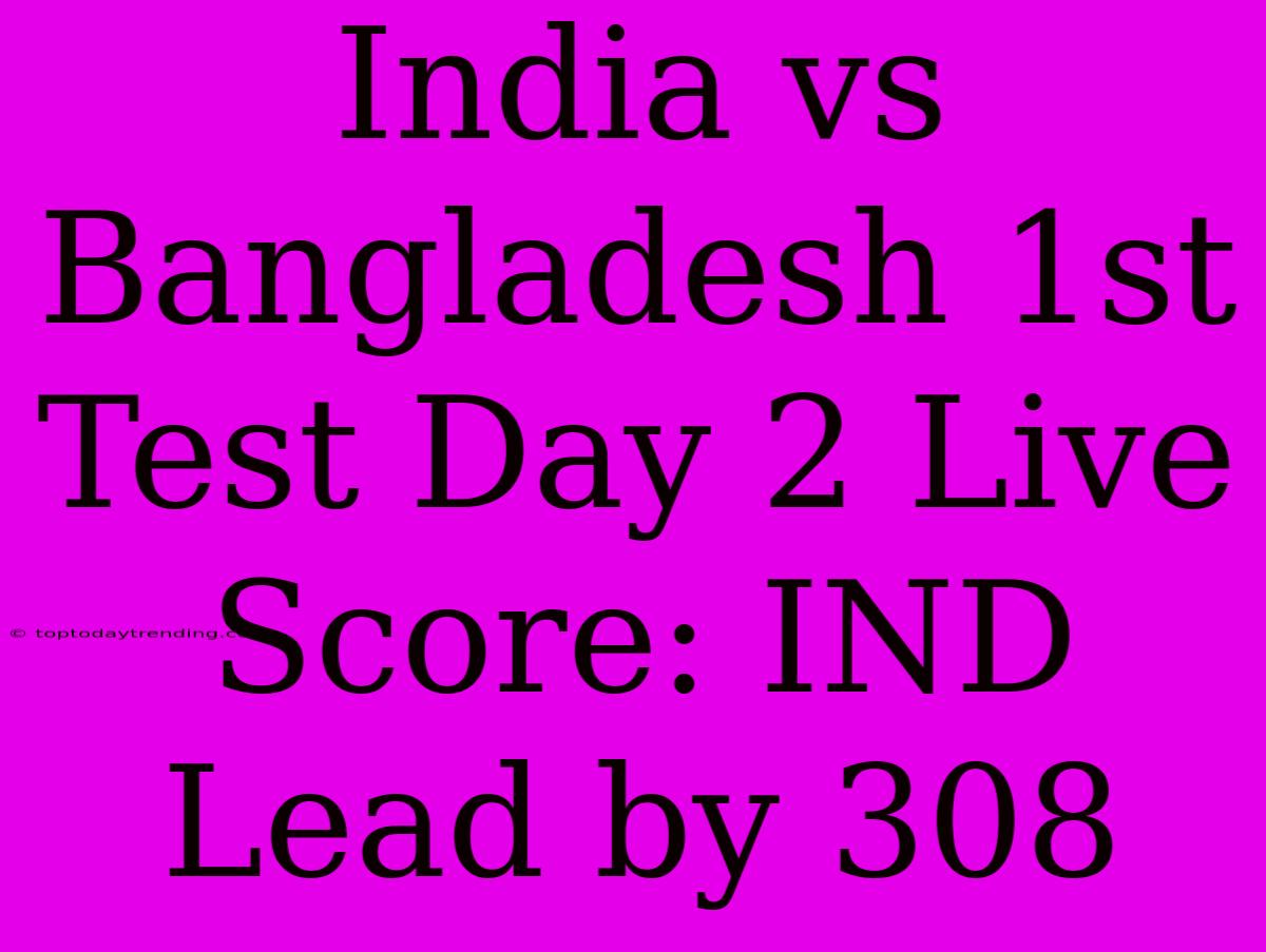 India Vs Bangladesh 1st Test Day 2 Live Score: IND Lead By 308