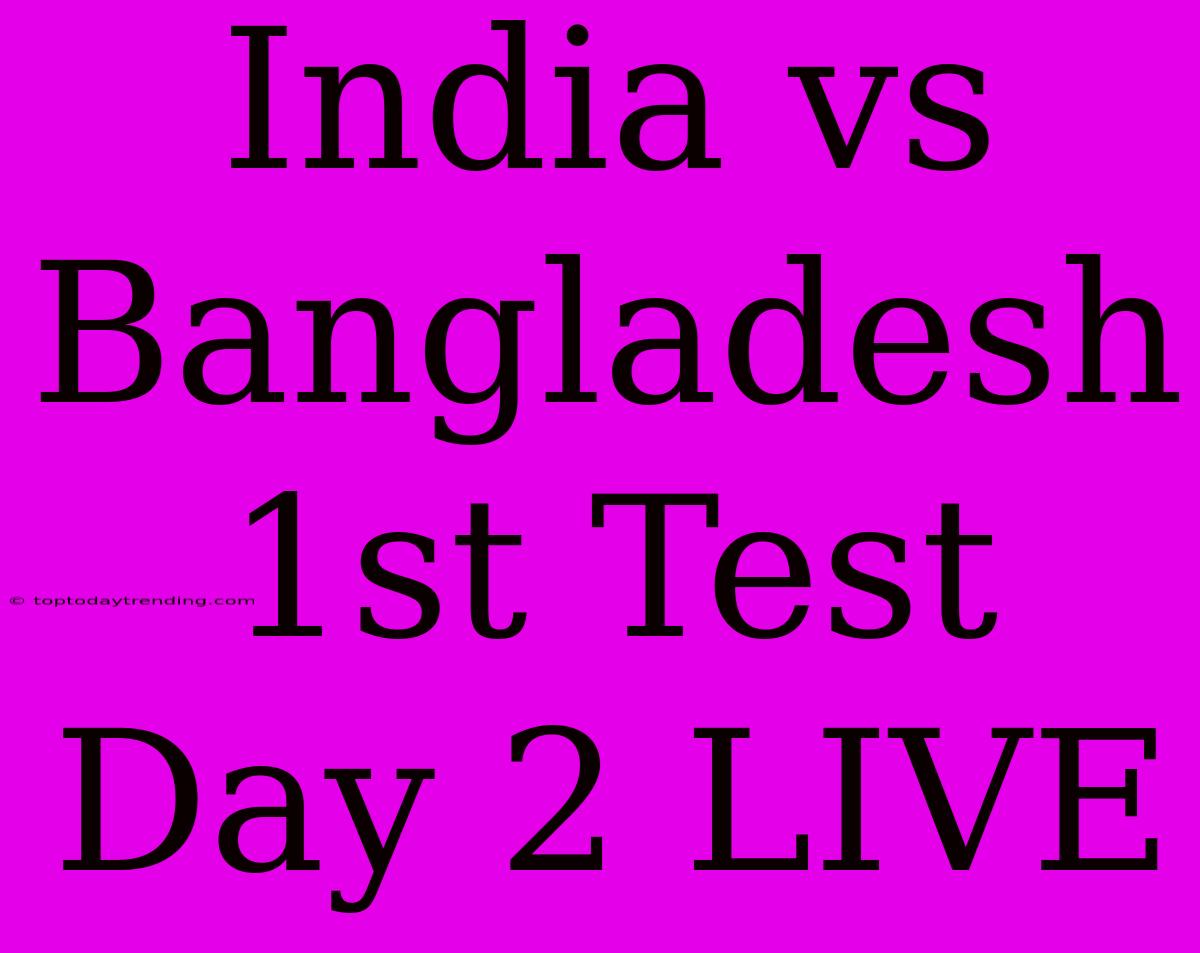 India Vs Bangladesh 1st Test Day 2 LIVE