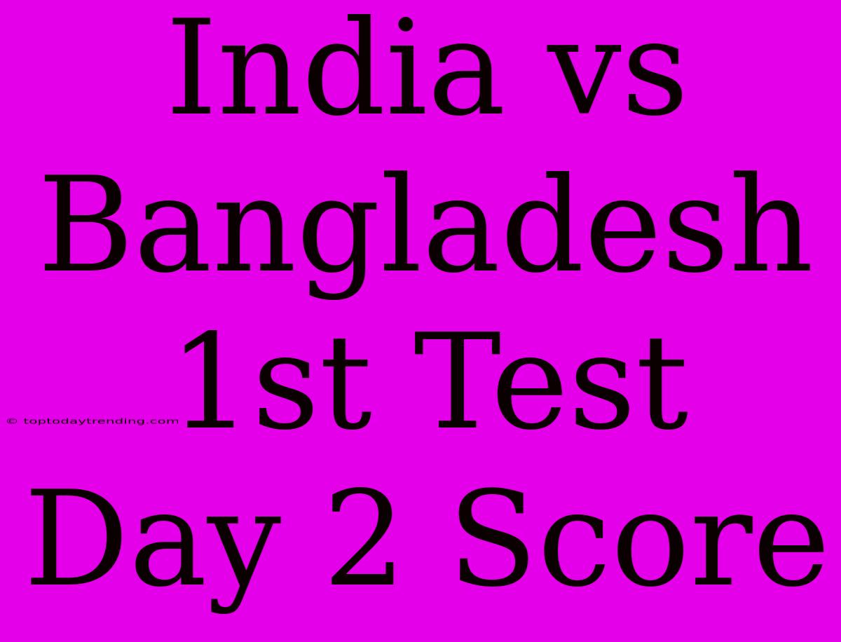 India Vs Bangladesh 1st Test Day 2 Score