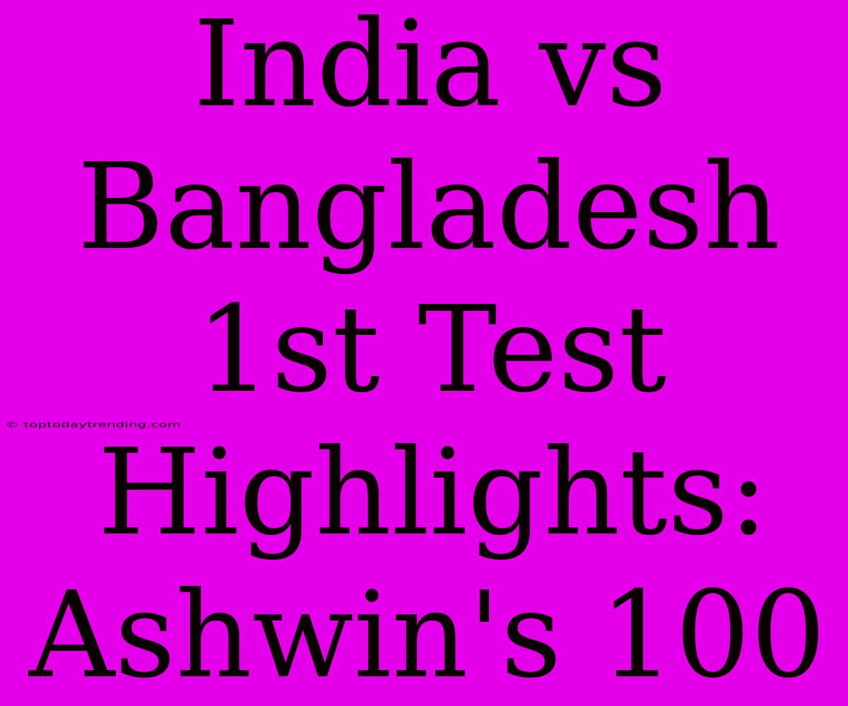 India Vs Bangladesh 1st Test Highlights: Ashwin's 100