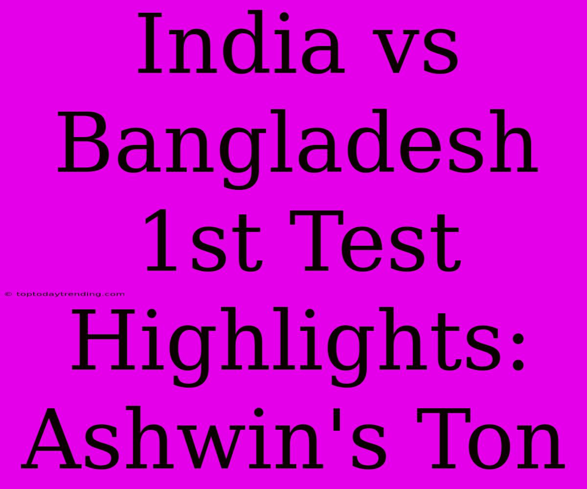 India Vs Bangladesh 1st Test Highlights: Ashwin's Ton