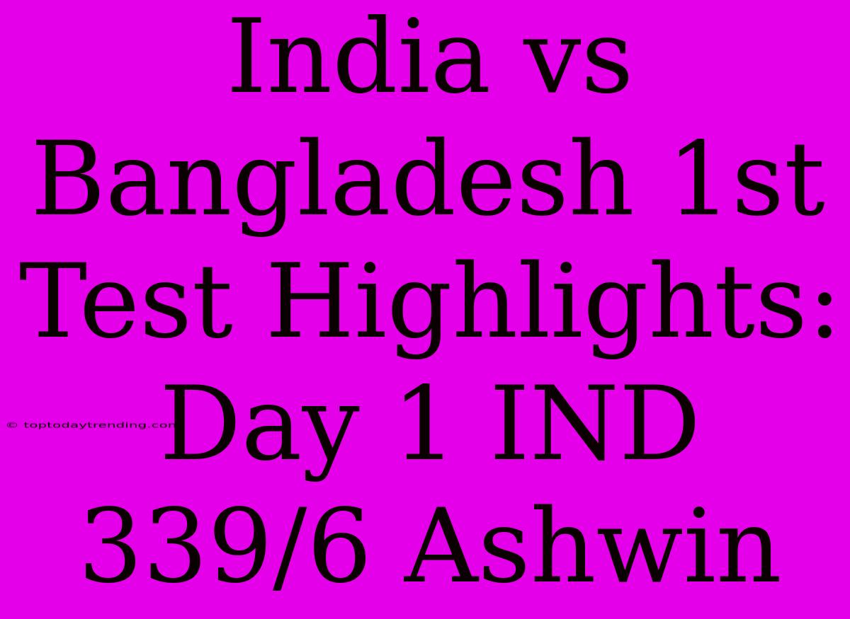 India Vs Bangladesh 1st Test Highlights: Day 1 IND 339/6 Ashwin