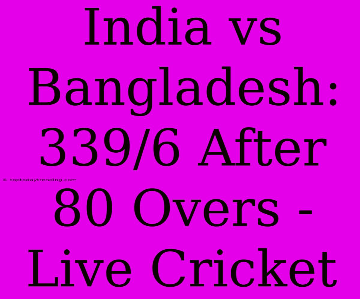 India Vs Bangladesh: 339/6 After 80 Overs - Live Cricket