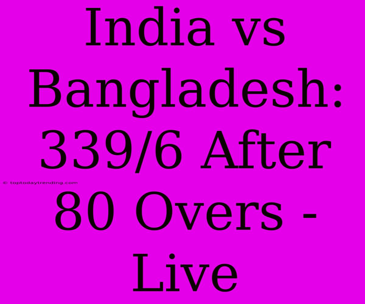 India Vs Bangladesh: 339/6 After 80 Overs - Live