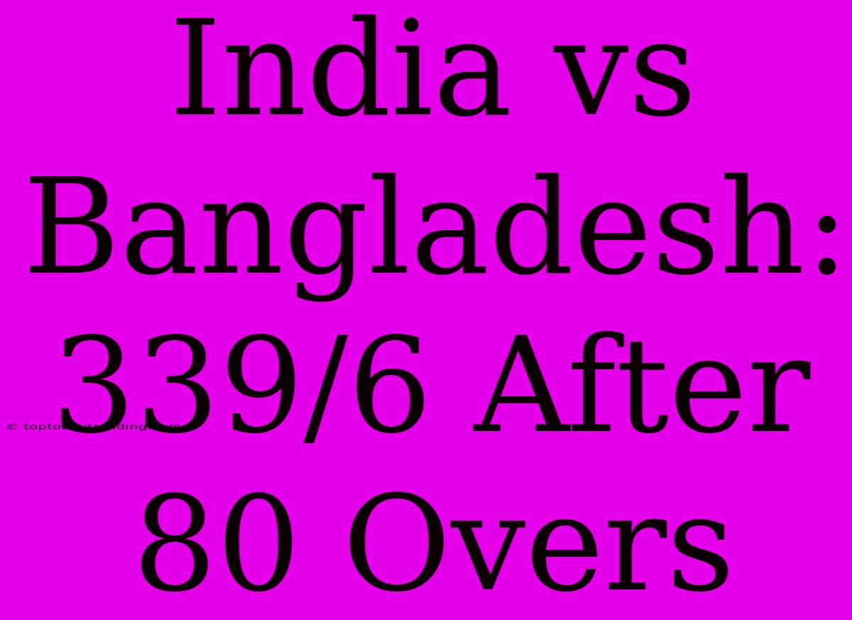 India Vs Bangladesh: 339/6 After 80 Overs