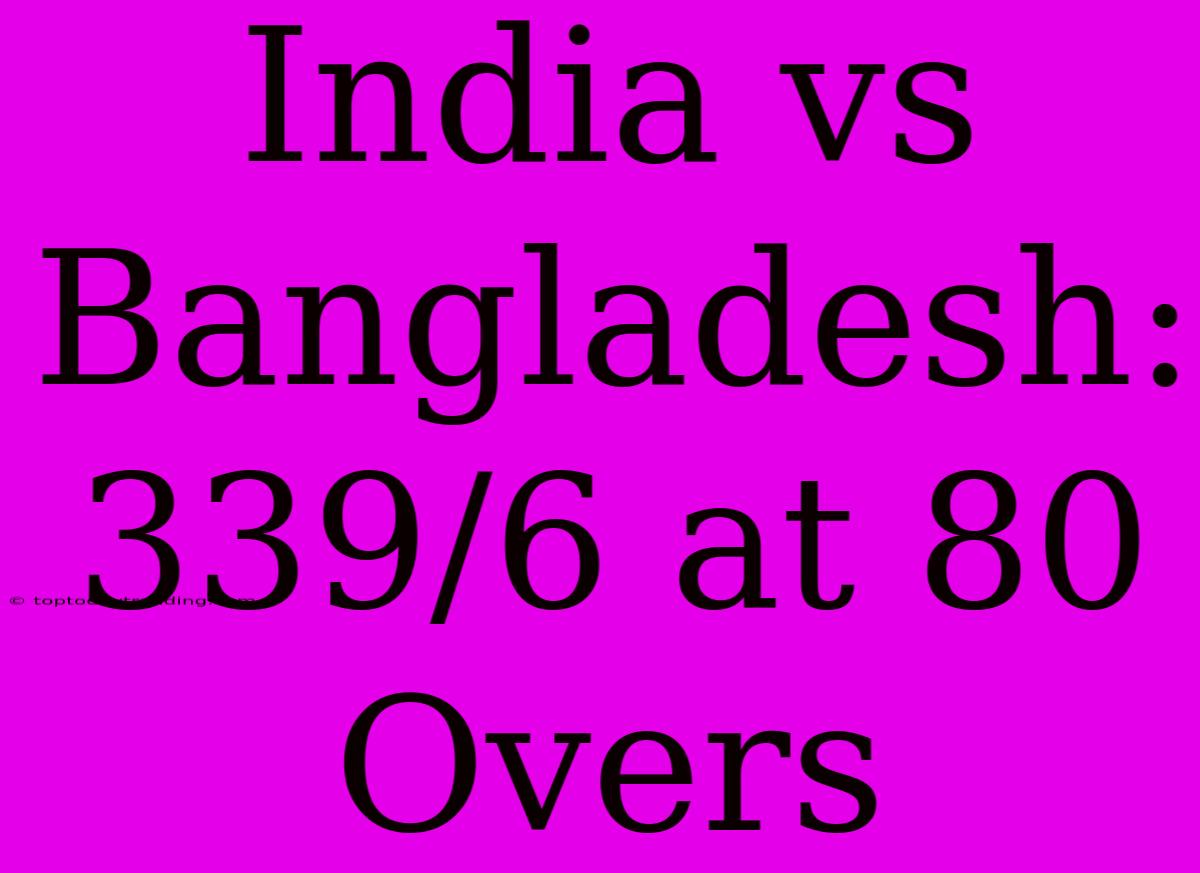 India Vs Bangladesh: 339/6 At 80 Overs