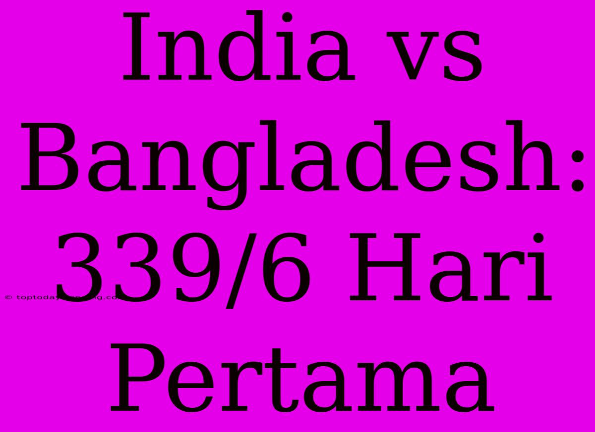 India Vs Bangladesh: 339/6 Hari Pertama