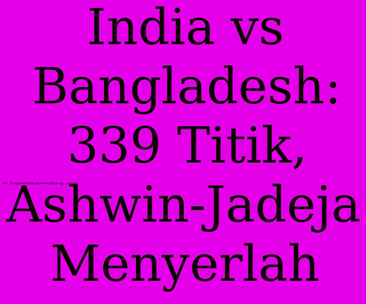 India Vs Bangladesh: 339 Titik, Ashwin-Jadeja Menyerlah