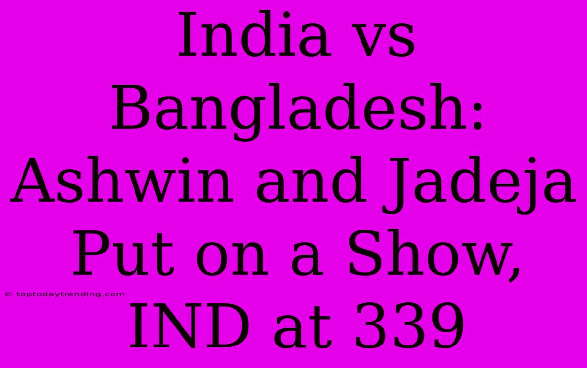 India Vs Bangladesh: Ashwin And Jadeja Put On A Show, IND At 339