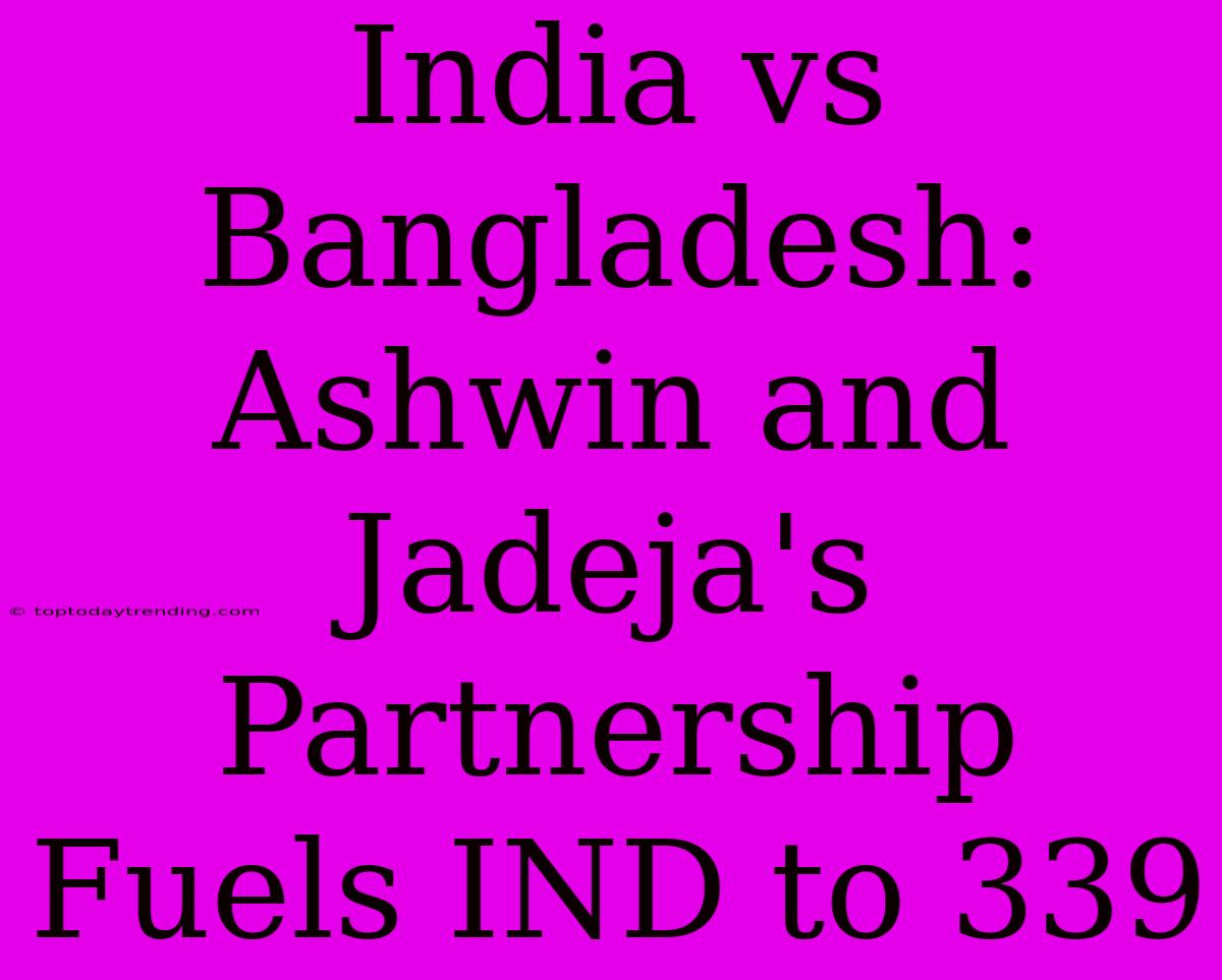 India Vs Bangladesh: Ashwin And Jadeja's Partnership Fuels IND To 339