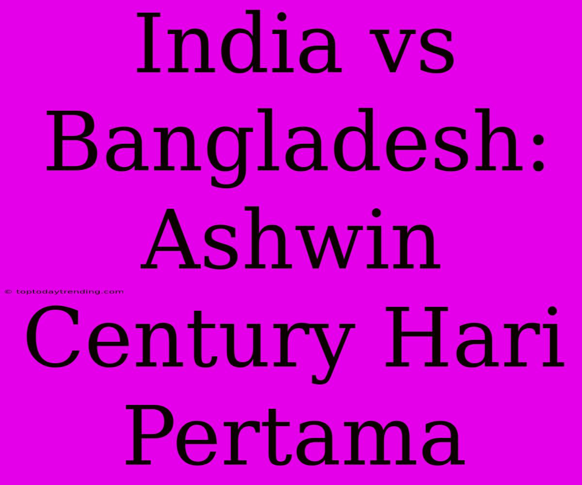 India Vs Bangladesh: Ashwin Century Hari Pertama