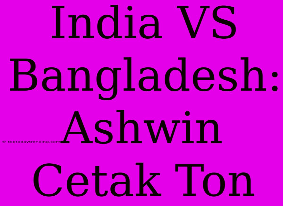 India VS Bangladesh: Ashwin Cetak Ton