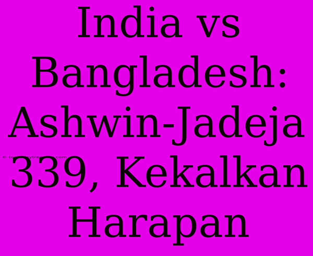 India Vs Bangladesh: Ashwin-Jadeja 339, Kekalkan Harapan