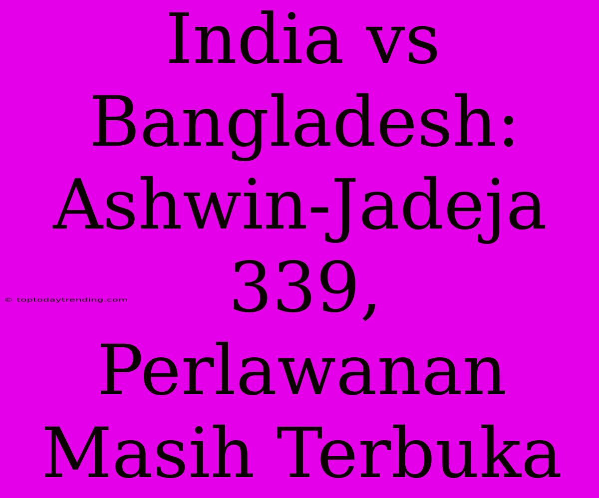 India Vs Bangladesh: Ashwin-Jadeja 339, Perlawanan Masih Terbuka