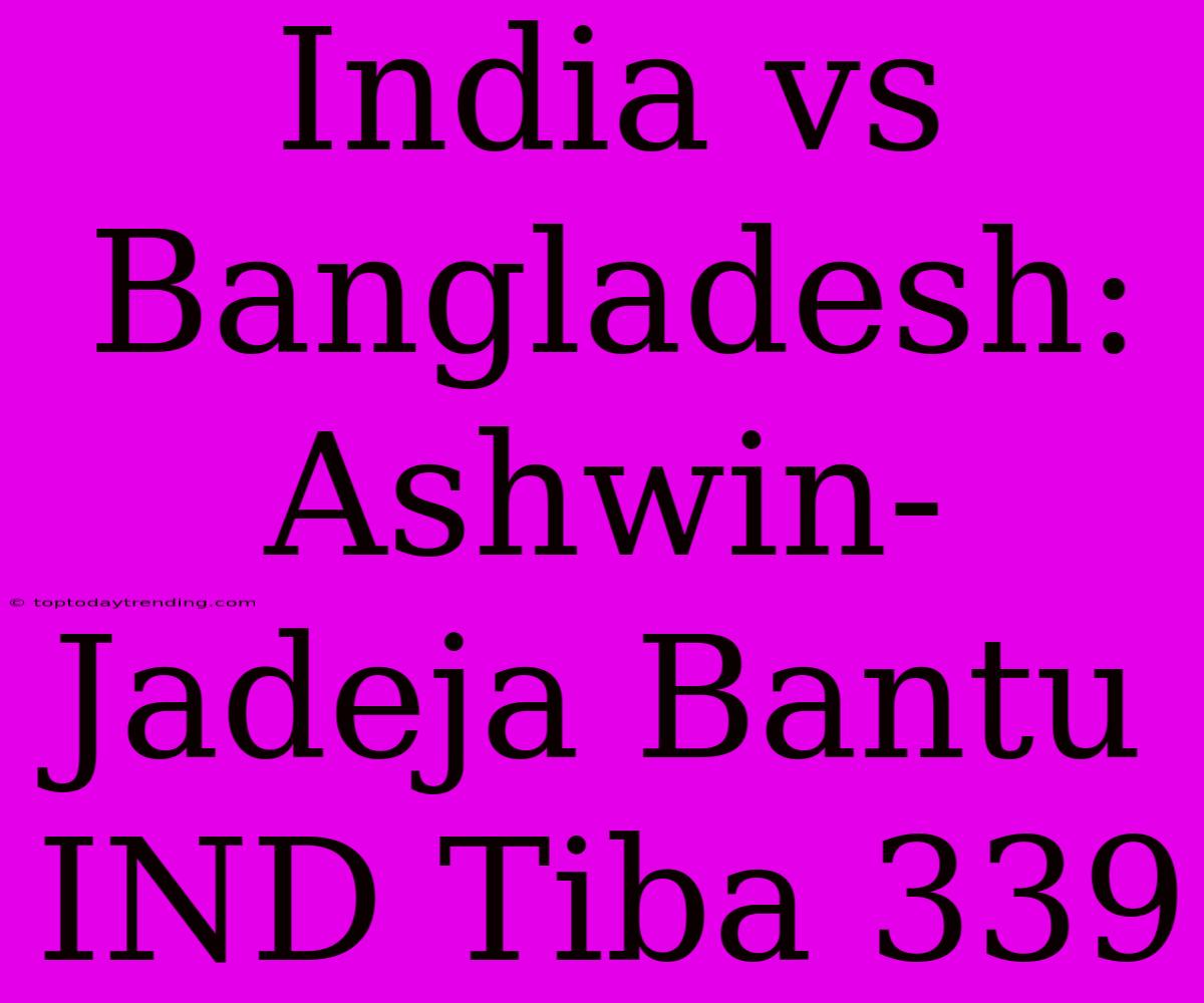 India Vs Bangladesh: Ashwin-Jadeja Bantu IND Tiba 339