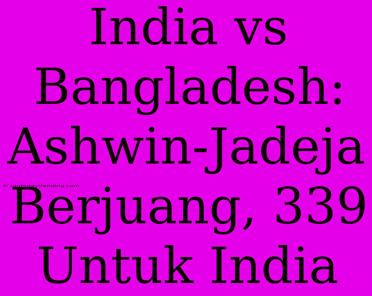 India Vs Bangladesh: Ashwin-Jadeja Berjuang, 339 Untuk India