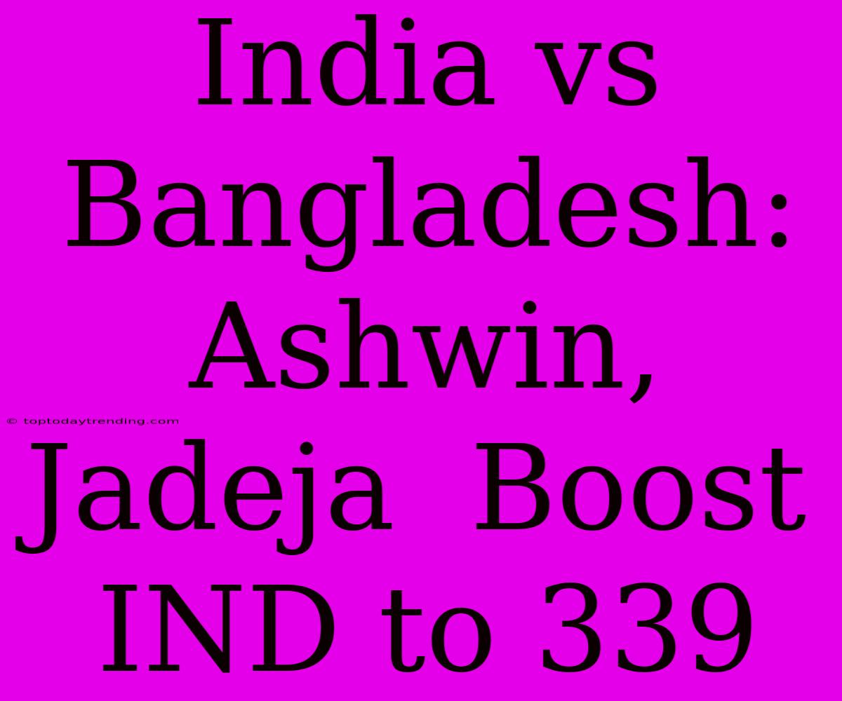 India Vs Bangladesh: Ashwin, Jadeja  Boost IND To 339