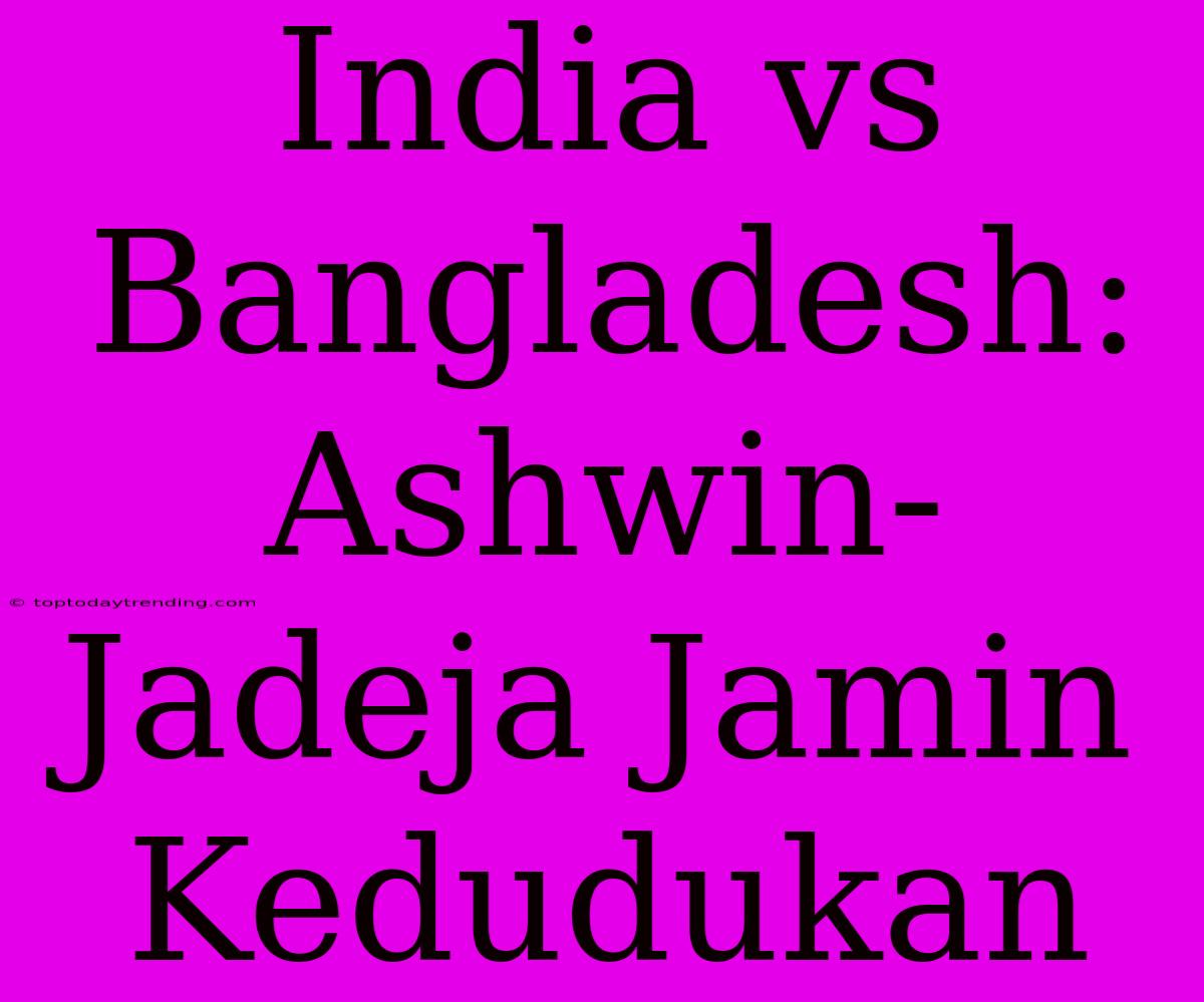 India Vs Bangladesh: Ashwin-Jadeja Jamin Kedudukan