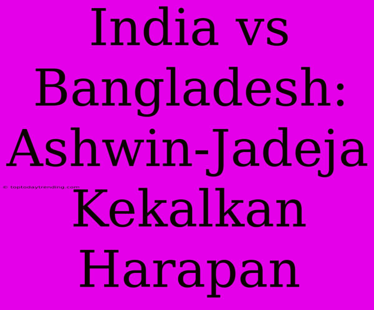 India Vs Bangladesh: Ashwin-Jadeja Kekalkan Harapan